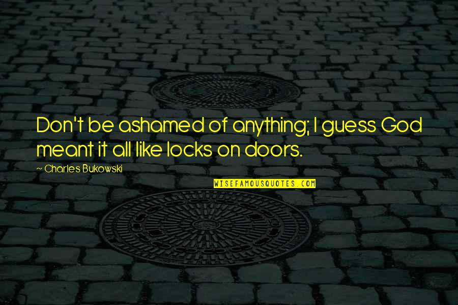Locks And Doors Quotes By Charles Bukowski: Don't be ashamed of anything; I guess God