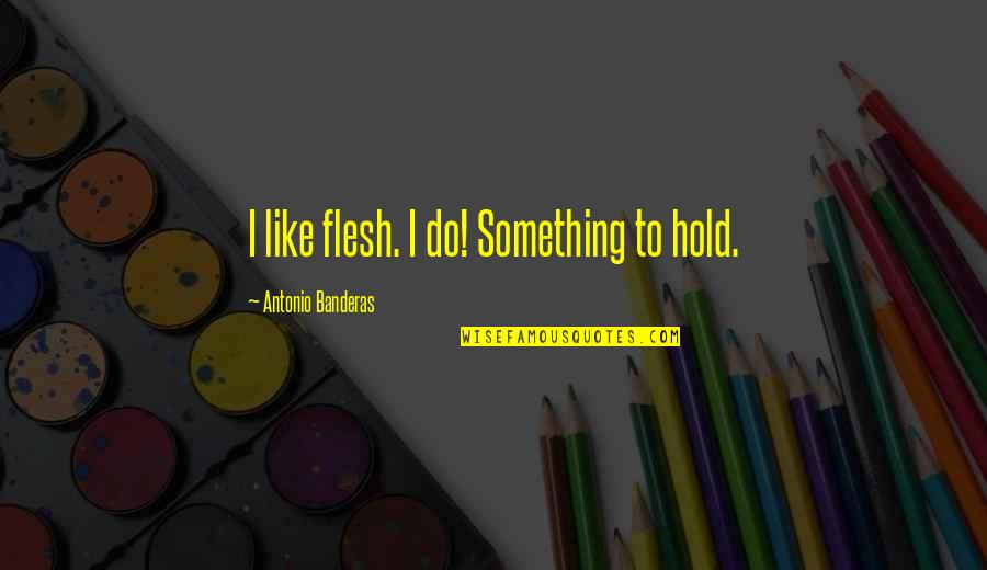 Lockstepping Quotes By Antonio Banderas: I like flesh. I do! Something to hold.