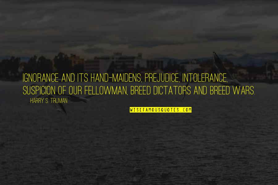 Locky Gilbert Quotes By Harry S. Truman: Ignorance and its hand-maidens, prejudice, intolerance, suspicion of Locky Gilbert Quotes By Harry S. Truman: Ignorance and its hand-maidens, prejudice, intolerance, suspicion of