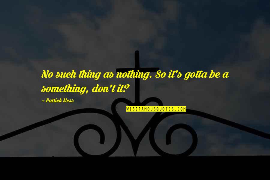 Locquiao Quotes By Patrick Ness: No such thing as nothing. So it's gotta