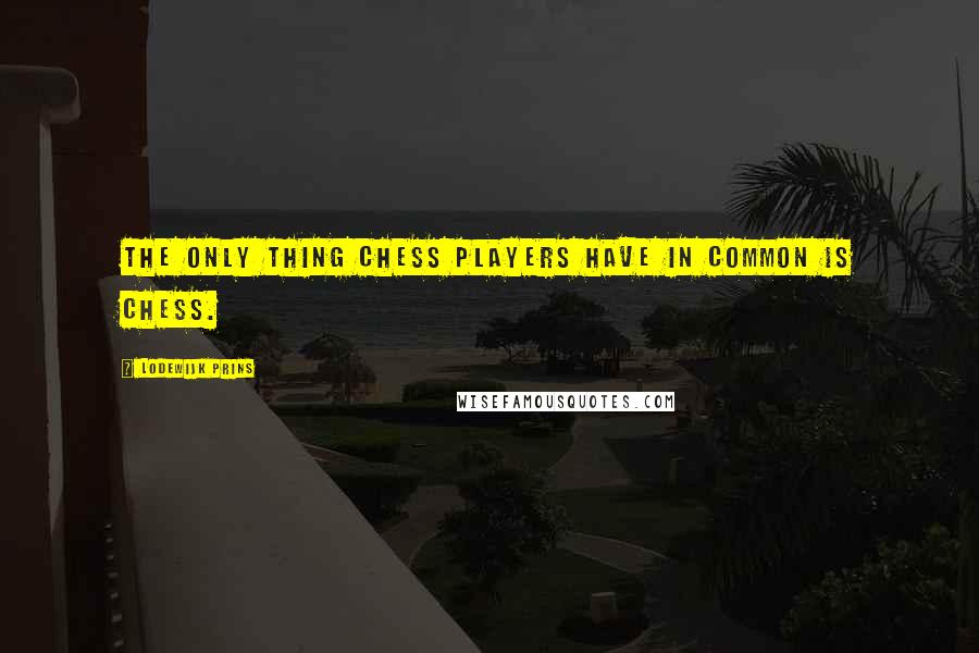 Lodewijk Prins quotes: The only thing Chess players have in common is Chess.