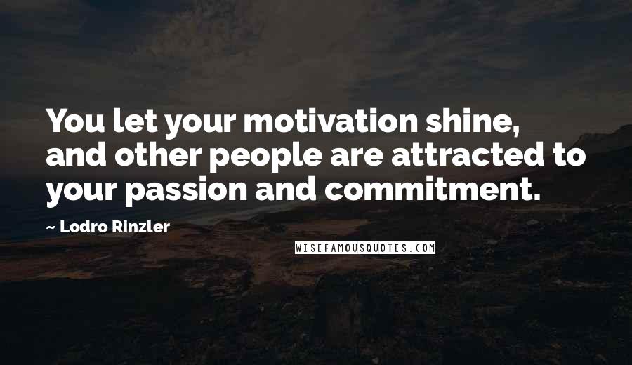 Lodro Rinzler quotes: You let your motivation shine, and other people are attracted to your passion and commitment.