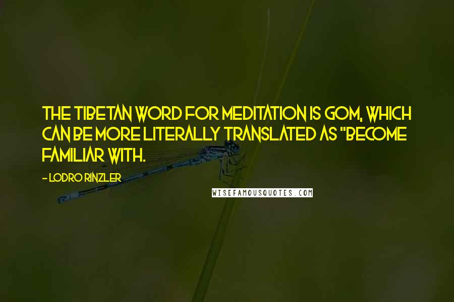 Lodro Rinzler quotes: The Tibetan word for meditation is gom, which can be more literally translated as "become familiar with.
