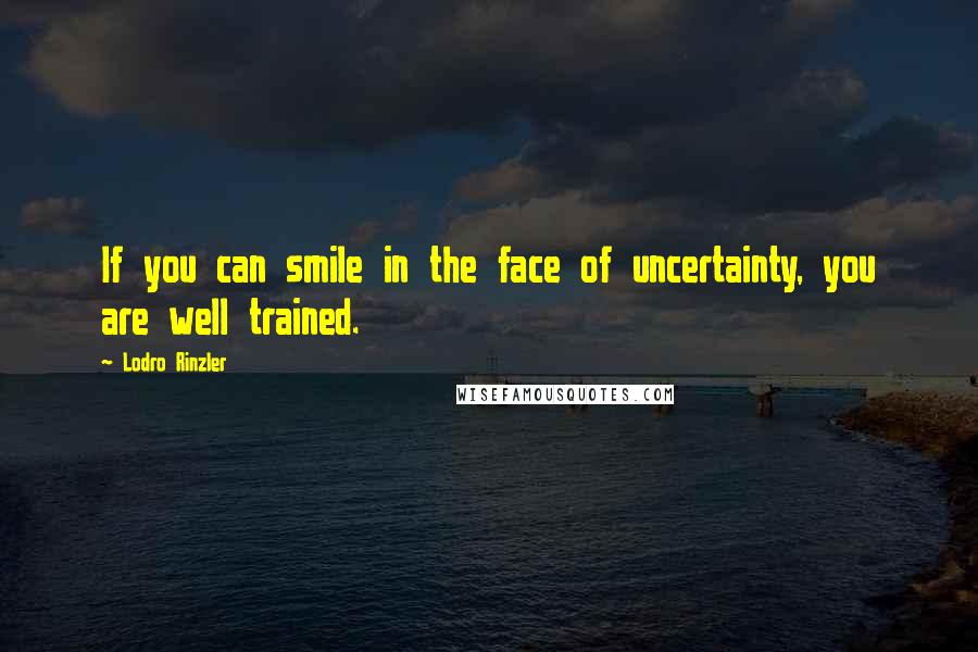 Lodro Rinzler quotes: If you can smile in the face of uncertainty, you are well trained.