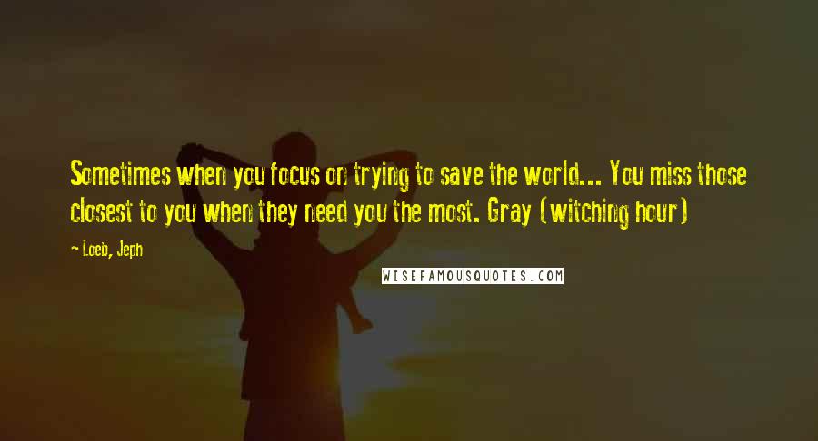 Loeb, Jeph quotes: Sometimes when you focus on trying to save the world... You miss those closest to you when they need you the most. Gray (witching hour) Loeb, Jeph quotes: Sometimes when you focus on trying to save the world... You miss those closest to you when they need you the most. Gray (witching hour)