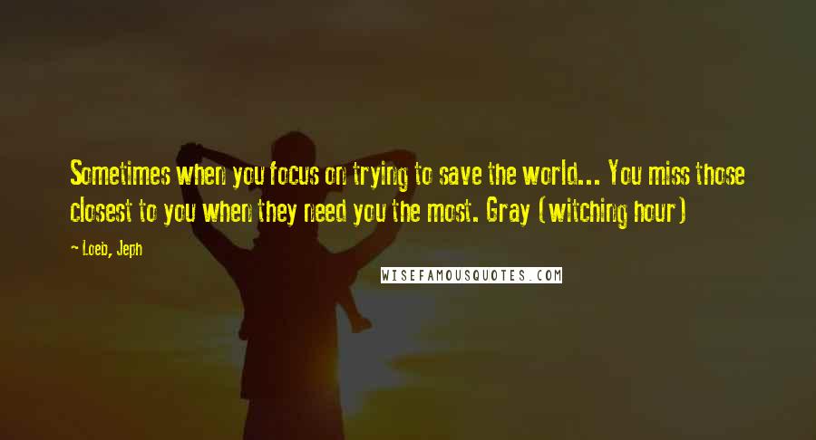 Loeb, Jeph quotes: Sometimes when you focus on trying to save the world... You miss those closest to you when they need you the most. Gray (witching hour)