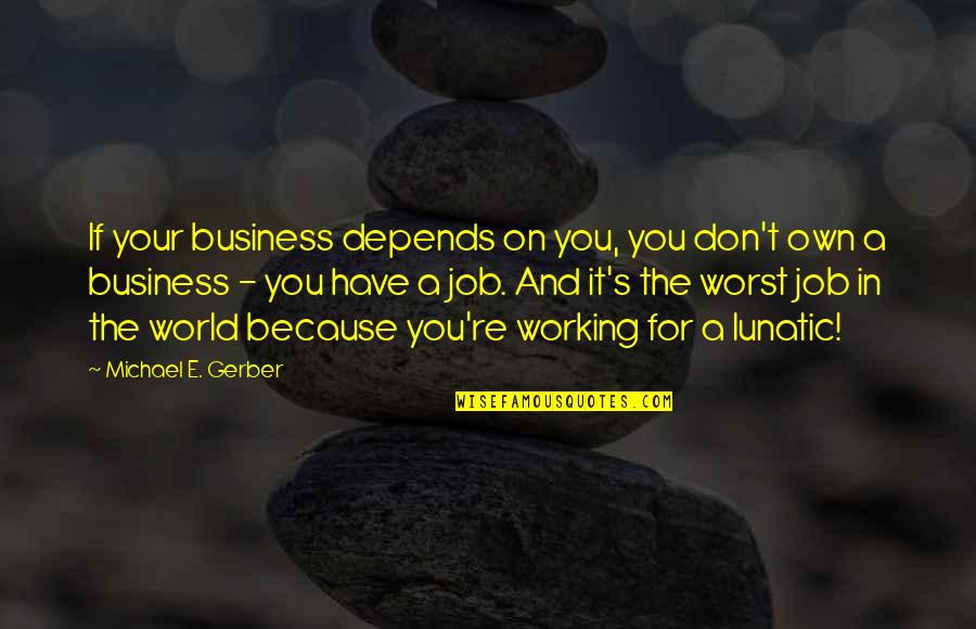 Loebenstein Quotes By Michael E. Gerber: If your business depends on you, you don't Loebenstein Quotes By Michael E. Gerber: If your business depends on you, you don't