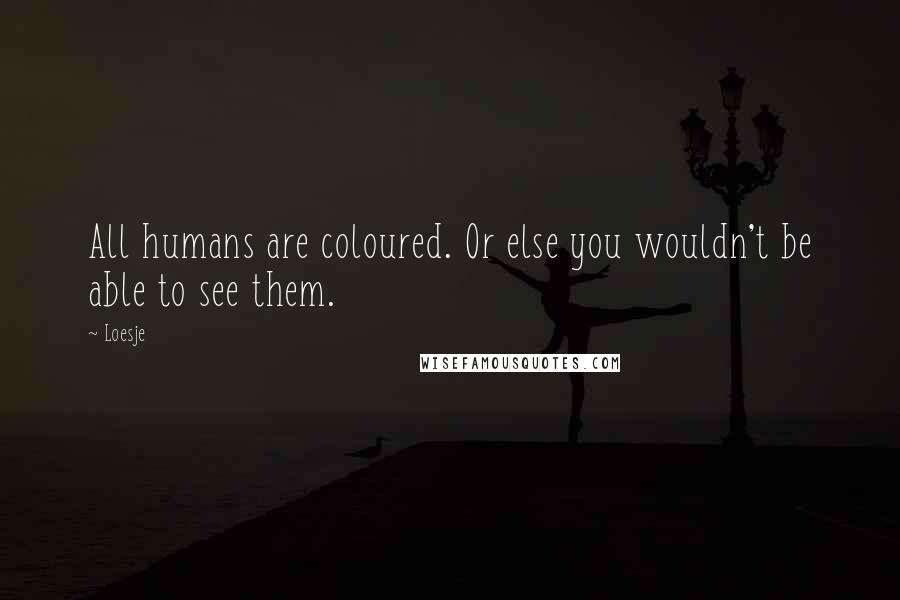 Loesje quotes: All humans are coloured. Or else you wouldn't be able to see them. Loesje quotes: All humans are coloured. Or else you wouldn't be able to see them.