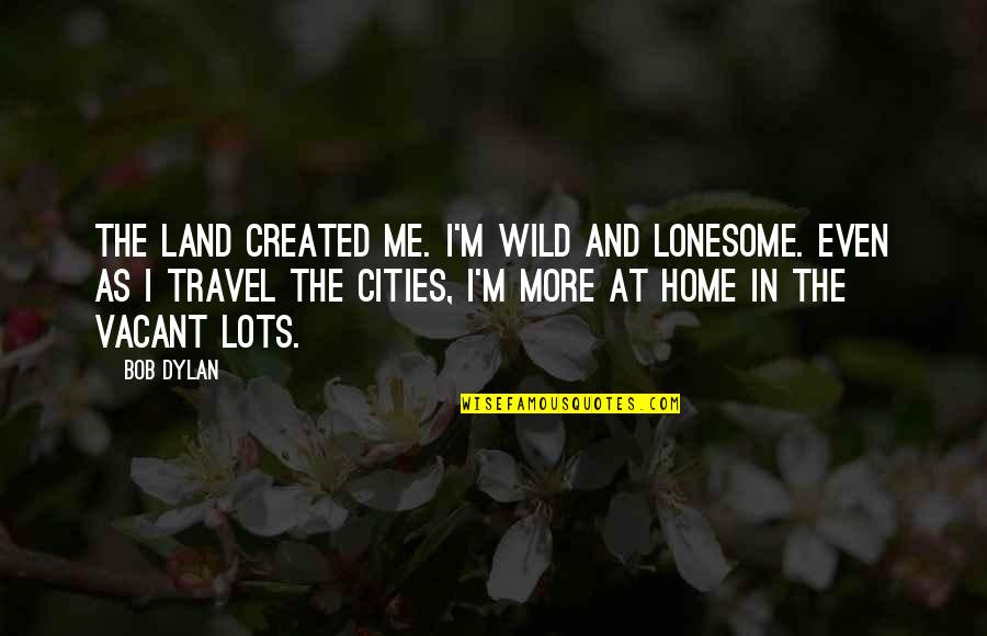 Lofranco Unibg Quotes By Bob Dylan: The land created me. I'm wild and lonesome. Lofranco Unibg Quotes By Bob Dylan: The land created me. I'm wild and lonesome.