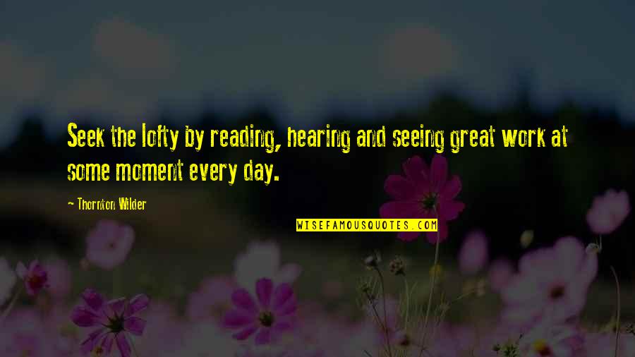 Lofty Quotes By Thornton Wilder: Seek the lofty by reading, hearing and seeing
