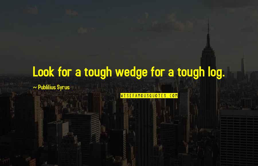 Log Out Quotes By Publilius Syrus: Look for a tough wedge for a tough
