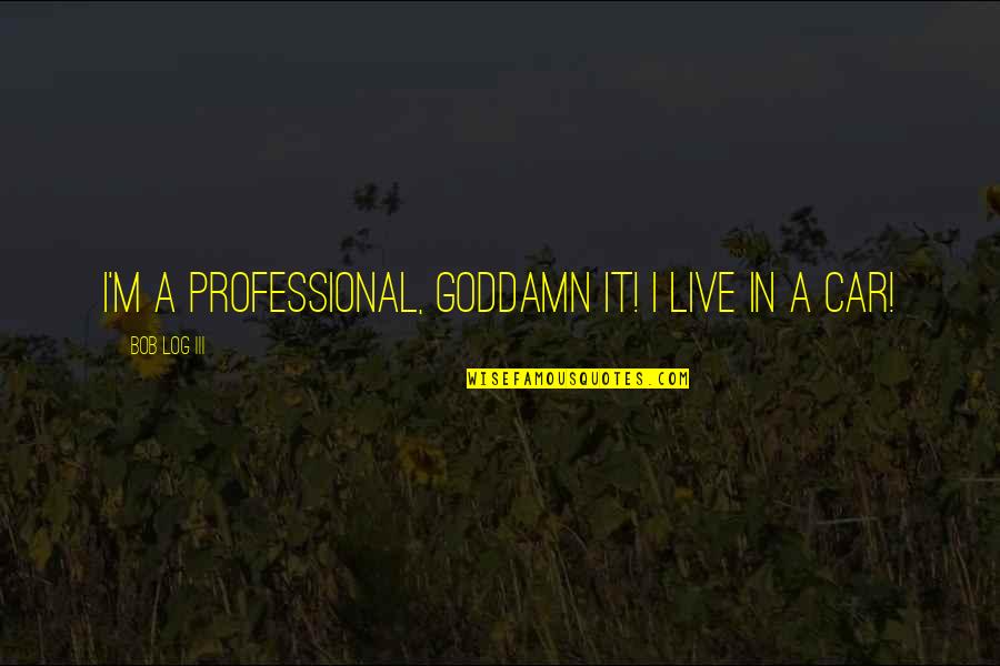 Log Quotes By Bob Log III: I'm a professional, goddamn it! I live in