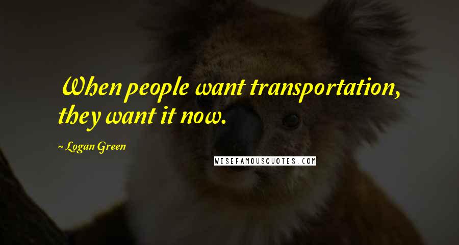 Logan Green quotes: When people want transportation, they want it now.