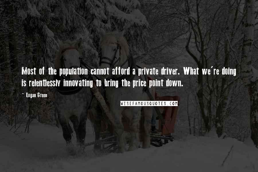 Logan Green quotes: Most of the population cannot afford a private driver. What we're doing is relentlessly innovating to bring the price point down.