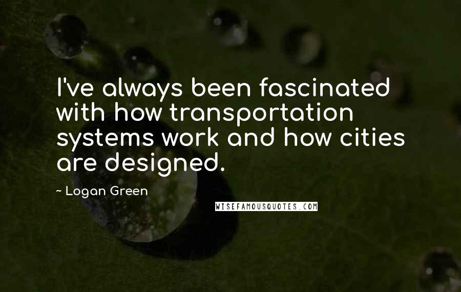 Logan Green quotes: I've always been fascinated with how transportation systems work and how cities are designed.