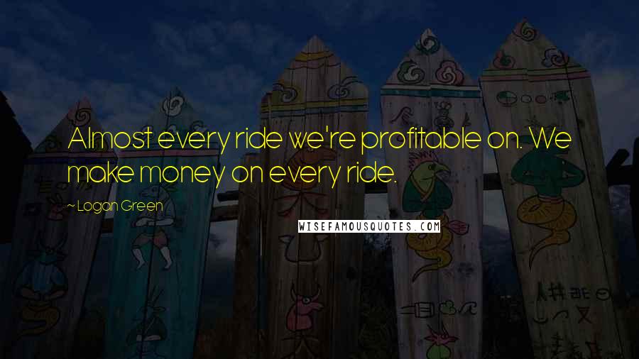 Logan Green quotes: Almost every ride we're profitable on. We make money on every ride.