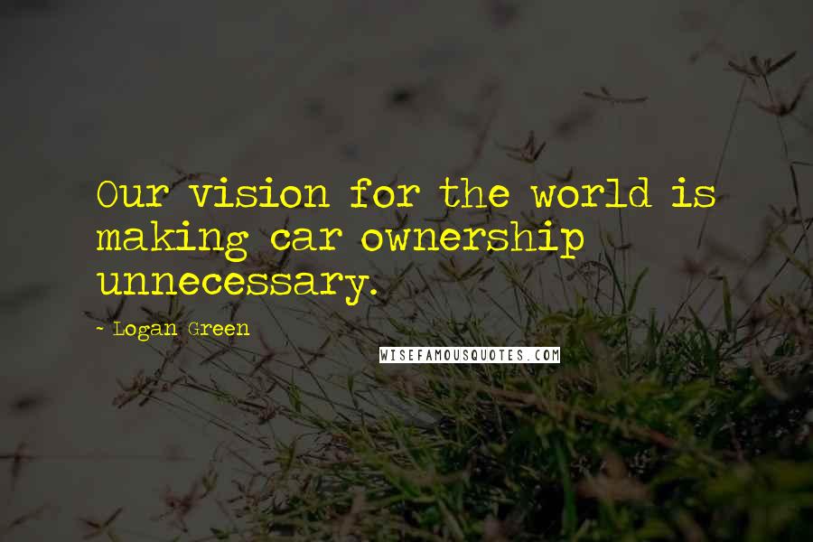 Logan Green quotes: Our vision for the world is making car ownership unnecessary.