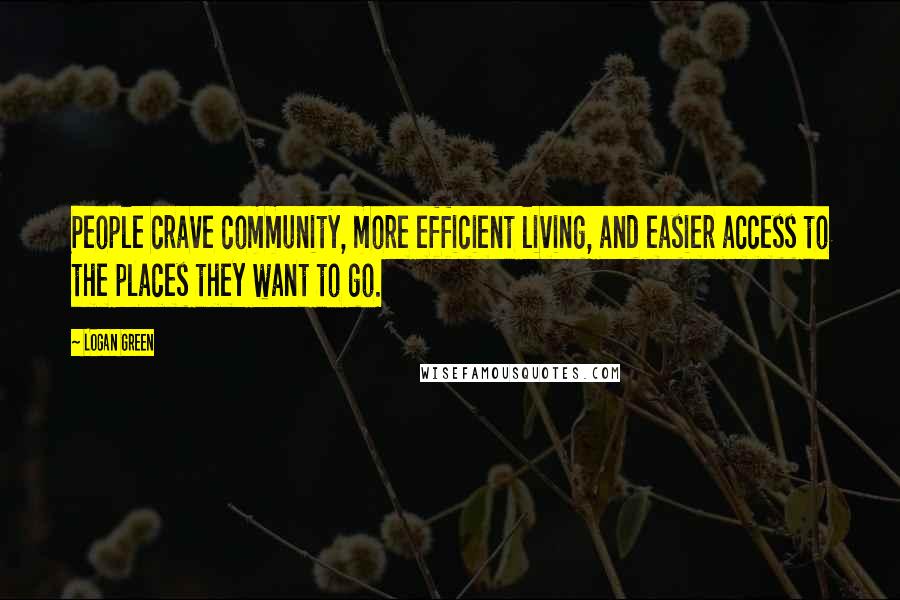 Logan Green quotes: People crave community, more efficient living, and easier access to the places they want to go.