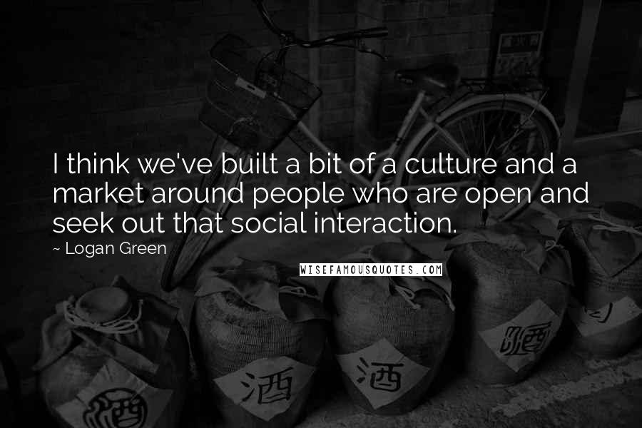 Logan Green quotes: I think we've built a bit of a culture and a market around people who are open and seek out that social interaction. Logan Green quotes: I think we've built a bit of a culture and a market around people who are open and seek out that social interaction.