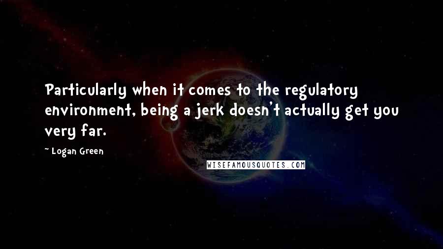 Logan Green quotes: Particularly when it comes to the regulatory environment, being a jerk doesn't actually get you very far. Logan Green quotes: Particularly when it comes to the regulatory environment, being a jerk doesn't actually get you very far.