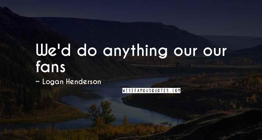 Logan Henderson quotes: We'd do anything our our fans