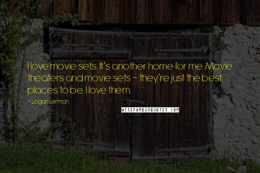 Logan Lerman quotes: I love movie sets. It's another home for me. Movie theaters and movie sets - they're just the best places to be. I love them.