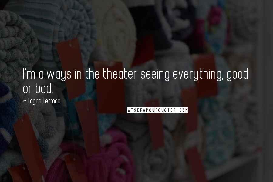 Logan Lerman quotes: I'm always in the theater seeing everything, good or bad.