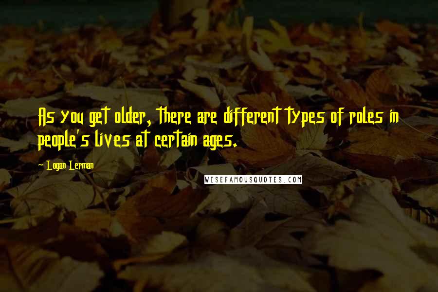 Logan Lerman quotes: As you get older, there are different types of roles in people's lives at certain ages.
