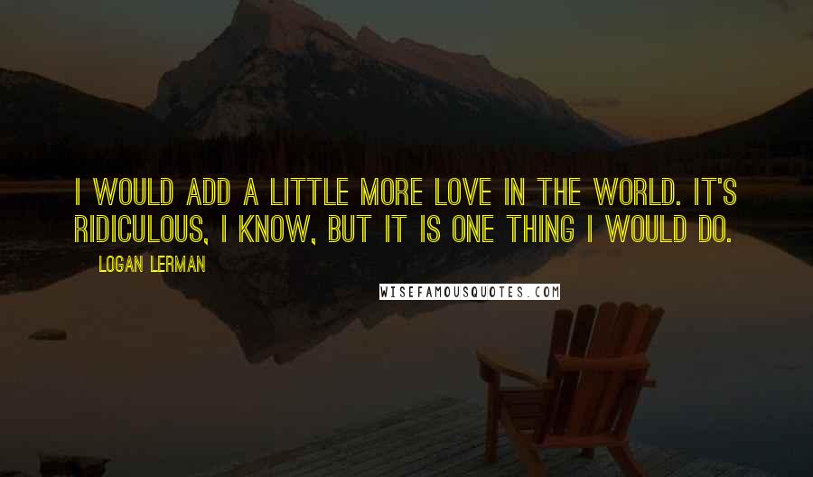 Logan Lerman quotes: I would add a little more love in the world. It's ridiculous, I know, but it is one thing I would do.