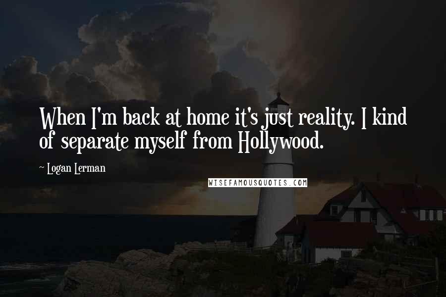 Logan Lerman quotes: When I'm back at home it's just reality. I kind of separate myself from Hollywood.