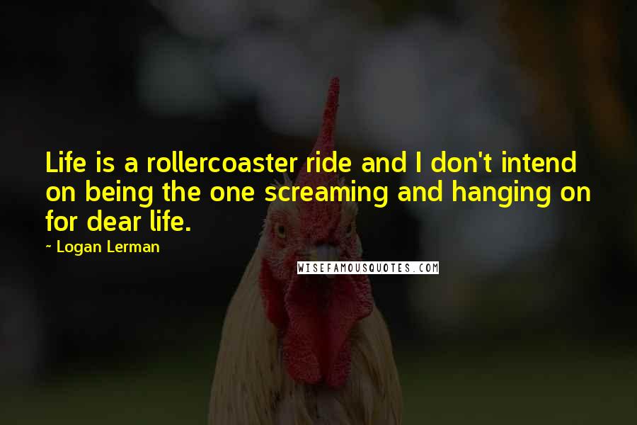 Logan Lerman quotes: Life is a rollercoaster ride and I don't intend on being the one screaming and hanging on for dear life.