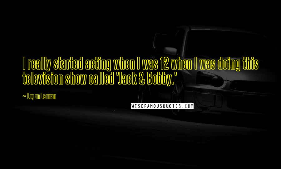 Logan Lerman quotes: I really started acting when I was 12 when I was doing this television show called 'Jack & Bobby.'