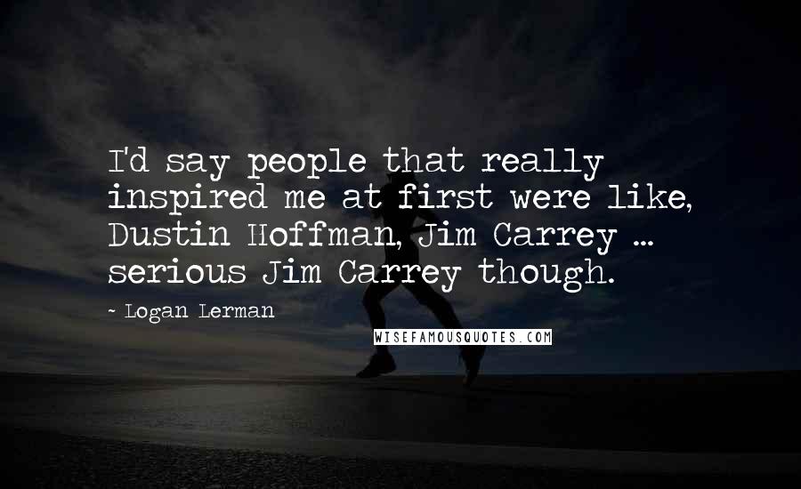 Logan Lerman quotes: I'd say people that really inspired me at first were like, Dustin Hoffman, Jim Carrey ... serious Jim Carrey though.