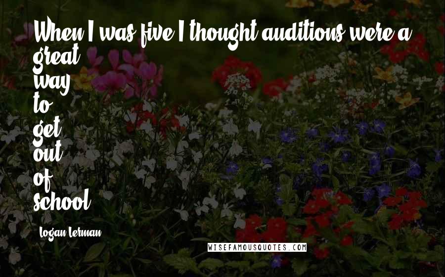 Logan Lerman quotes: When I was five I thought auditions were a great way to get out of school!