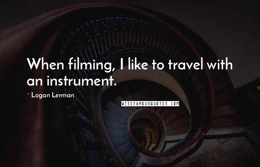 Logan Lerman quotes: When filming, I like to travel with an instrument.