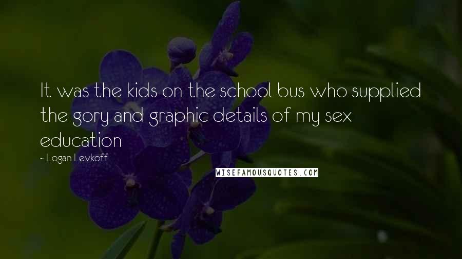 Logan Levkoff quotes: It was the kids on the school bus who supplied the gory and graphic details of my sex education