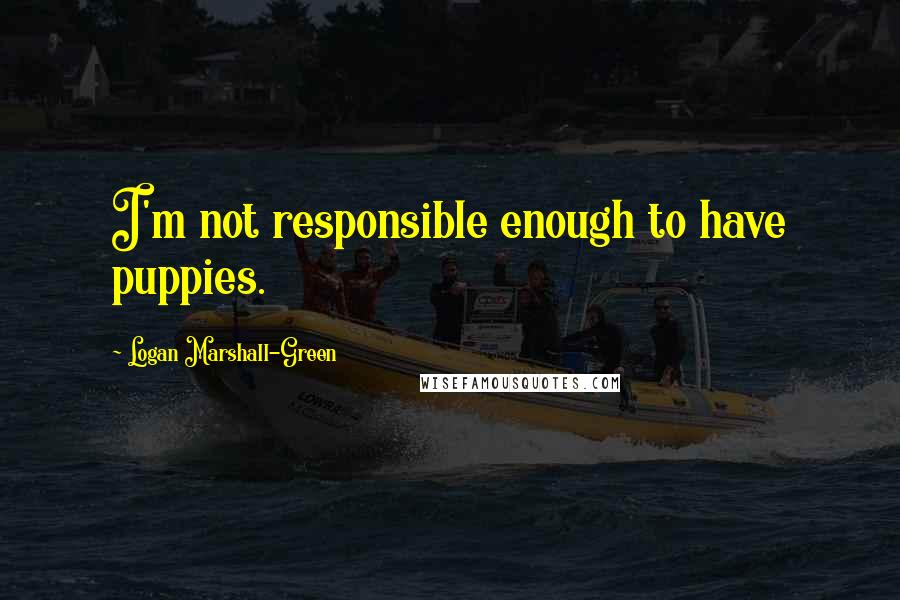 Logan Marshall-Green quotes: I'm not responsible enough to have puppies.