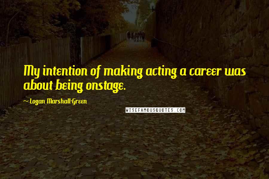 Logan Marshall-Green quotes: My intention of making acting a career was about being onstage.