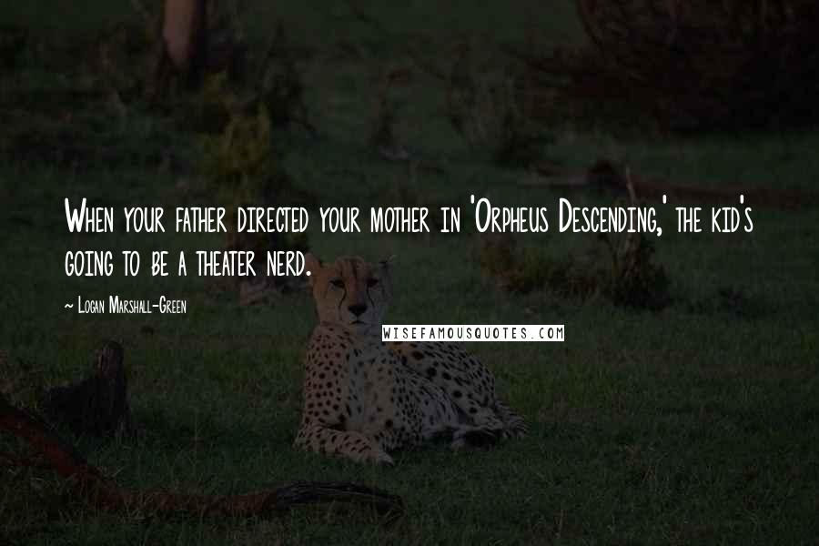 Logan Marshall-Green quotes: When your father directed your mother in 'Orpheus Descending,' the kid's going to be a theater nerd.