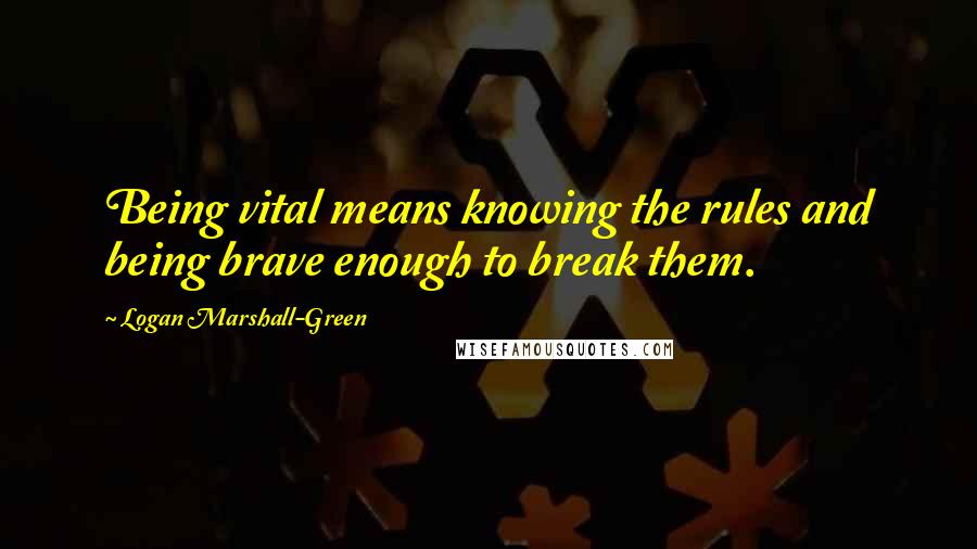 Logan Marshall-Green quotes: Being vital means knowing the rules and being brave enough to break them.