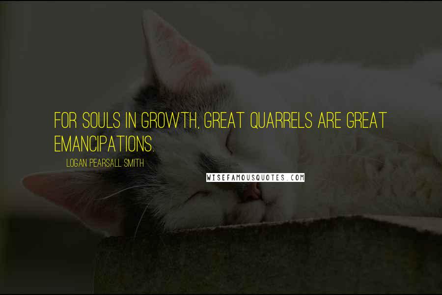 Logan Pearsall Smith quotes: For souls in growth, great quarrels are great emancipations.