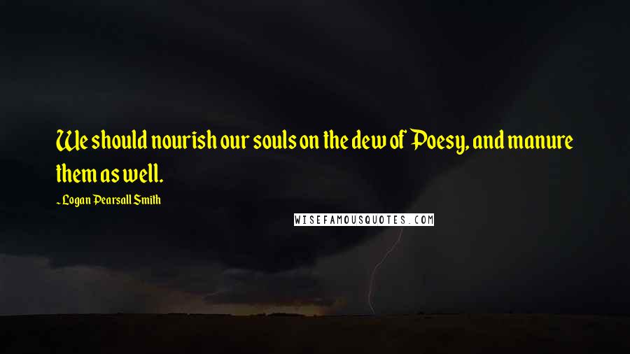 Logan Pearsall Smith quotes: We should nourish our souls on the dew of Poesy, and manure them as well.