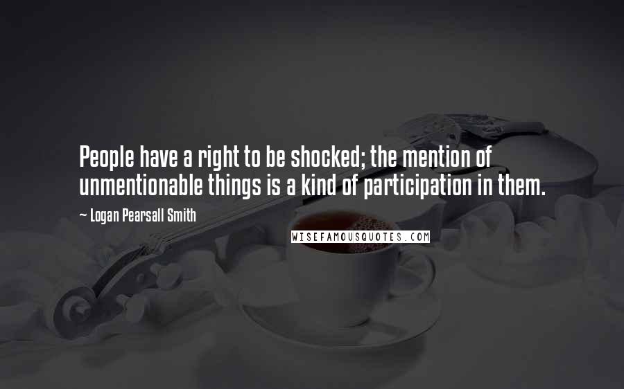 Logan Pearsall Smith quotes: People have a right to be shocked; the mention of unmentionable things is a kind of participation in them. Logan Pearsall Smith quotes: People have a right to be shocked; the mention of unmentionable things is a kind of participation in them.