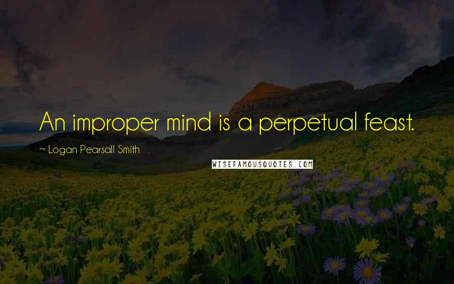 Logan Pearsall Smith quotes: An improper mind is a perpetual feast.
