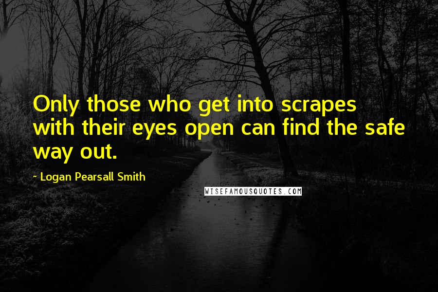 Logan Pearsall Smith quotes: Only those who get into scrapes with their eyes open can find the safe way out.