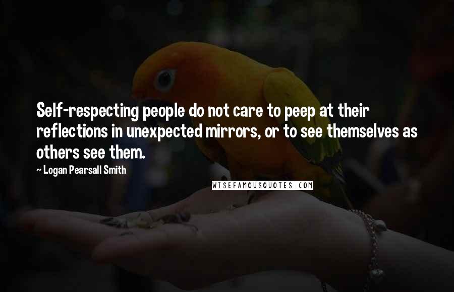 Logan Pearsall Smith quotes: Self-respecting people do not care to peep at their reflections in unexpected mirrors, or to see themselves as others see them. Logan Pearsall Smith quotes: Self-respecting people do not care to peep at their reflections in unexpected mirrors, or to see themselves as others see them.
