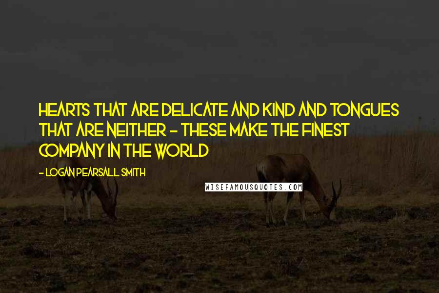Logan Pearsall Smith quotes: Hearts that are delicate and kind and tongues that are neither - these make the finest company in the world Logan Pearsall Smith quotes: Hearts that are delicate and kind and tongues that are neither - these make the finest company in the world