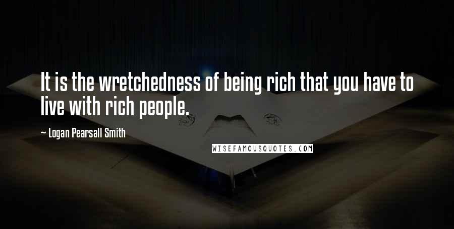 Logan Pearsall Smith quotes: It is the wretchedness of being rich that you have to live with rich people.