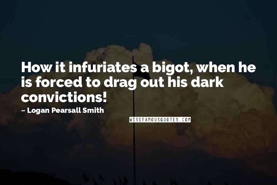 Logan Pearsall Smith quotes: How it infuriates a bigot, when he is forced to drag out his dark convictions!