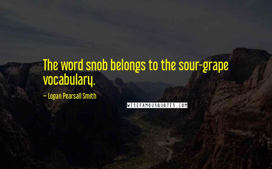 Logan Pearsall Smith quotes: The word snob belongs to the sour-grape vocabulary.